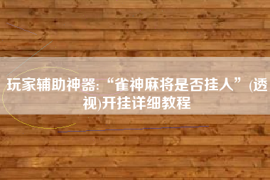玩家辅助神器:“雀神麻将是否挂人	”(透视)开挂详细教程