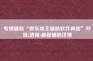 专用辅助“微乐地主辅助软件神器	”开挂(透视)最新辅助详细