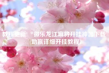 教程更新!“微乐龙江麻将开挂神器下载”(助赢详细开挂教程)