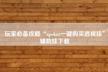 玩家必备攻略“xpoker一键购买透视挂	”辅助挂下载