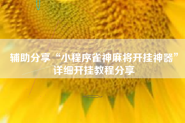 辅助分享“小程序雀神麻将开挂神器	”详细开挂教程分享