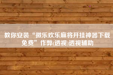 教你安装“微乐欢乐麻将开挂神器下载免费	”作弊(透视)透视辅助