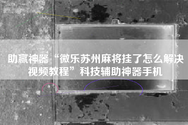 助赢神器“微乐苏州麻将挂了怎么解决视频教程”科技辅助神器手机