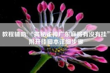 教程辅助!“揭秘雀神广东麻将有没有挂”附开挂脚本详细步骤