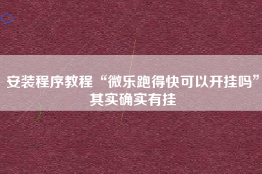 安装程序教程“微乐跑得快可以开挂吗”其实确实有挂
