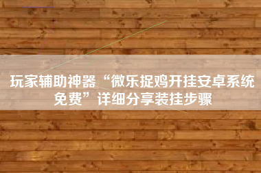 玩家辅助神器“微乐捉鸡开挂安卓系统免费	”详细分享装挂步骤