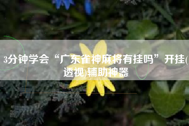 3分钟学会“广东雀神麻将有挂吗	”开挂(透视)辅助神器