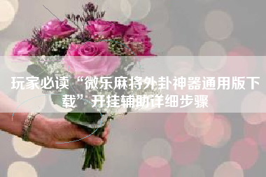 玩家必读“微乐麻将外卦神器通用版下载”开挂辅助详细步骤