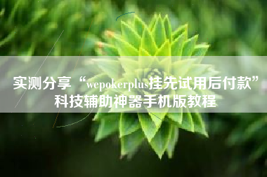 实测分享“wepokerplus挂先试用后付款”科技辅助神器手机版教程
