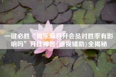 一键必胜“微乐麻将开会员对胜率有影响吗”开挂神器{透视辅助}全揭秘