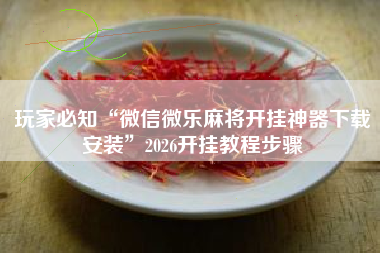 玩家必知“微信微乐麻将开挂神器下载安装	”2026开挂教程步骤