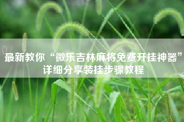 最新教你“微乐吉林麻将免费开挂神器	”详细分享装挂步骤教程