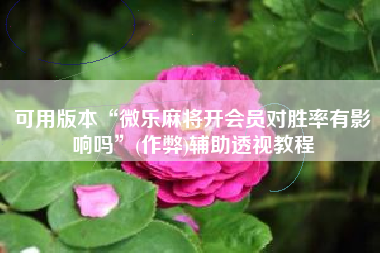 可用版本“微乐麻将开会员对胜率有影响吗”(作弊)辅助透视教程