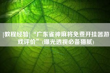 [教程经验]“广东雀神麻将免费开挂器游戏评价”(曝光透视必备猫腻)