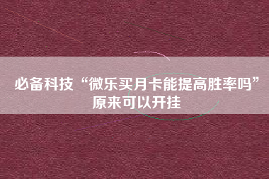 必备科技“微乐买月卡能提高胜率吗”原来可以开挂