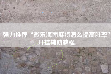 强力推荐“微乐海南麻将怎么提高胜率”开挂辅助教程