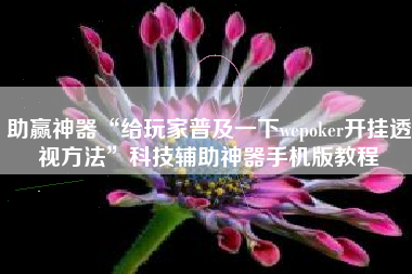 助赢神器“给玩家普及一下wepoker开挂透视方法”科技辅助神器手机版教程