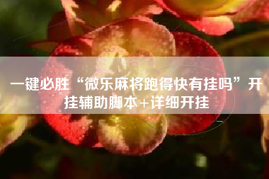 一键必胜“微乐麻将跑得快有挂吗”开挂辅助脚本+详细开挂