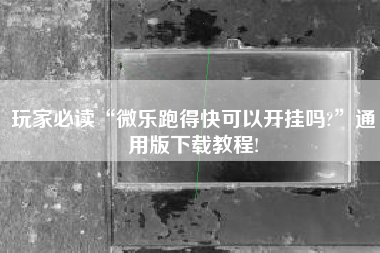 玩家必读“微乐跑得快可以开挂吗?”通用版下载教程!