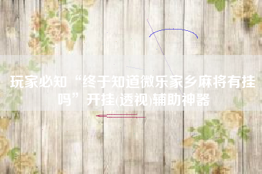 玩家必知“终于知道微乐家乡麻将有挂吗”开挂(透视)辅助神器