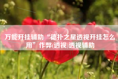 万能开挂辅助“德扑之星透视开挂怎么用	”作弊(透视)透视辅助