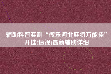 辅助科普实测“微乐河北麻将万能挂	”开挂(透视)最新辅助详细