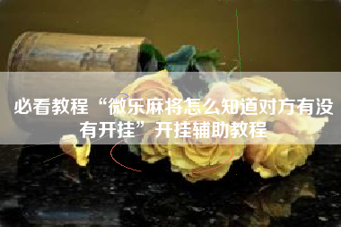 必看教程“微乐麻将怎么知道对方有没有开挂	”开挂辅助教程