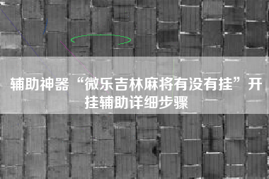 辅助神器“微乐吉林麻将有没有挂”开挂辅助详细步骤