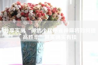 分享实测“微信小程序雀神麻将如何提高胜率”其实确实有挂