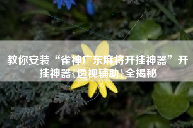 教你安装“雀神广东麻将开挂神器	”开挂神器{透视辅助}全揭秘