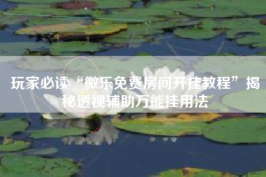 玩家必读“微乐免费房间开挂教程”揭秘透视辅助万能挂用法