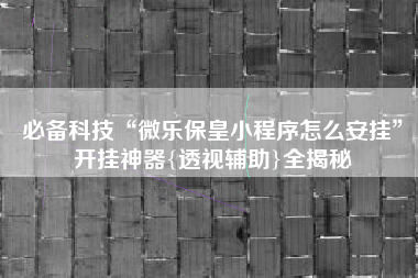 必备科技“微乐保皇小程序怎么安挂	”开挂神器{透视辅助}全揭秘