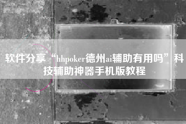 软件分享“hhpoker德州ai辅助有用吗”科技辅助神器手机版教程