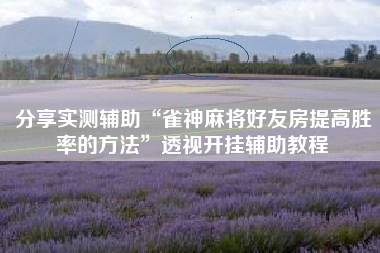 分享实测辅助“雀神麻将好友房提高胜率的方法”透视开挂辅助教程