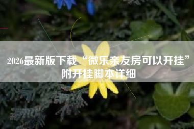 2026最新版下载“微乐亲友房可以开挂	”附开挂脚本详细