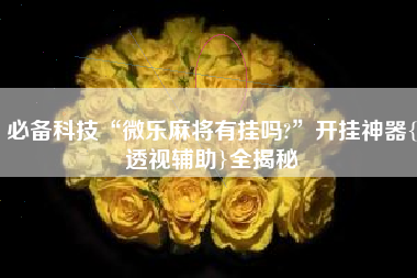 必备科技“微乐麻将有挂吗?	”开挂神器{透视辅助}全揭秘