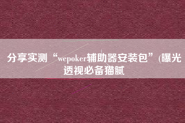 分享实测“wepoker辅助器安装包”(曝光透视必备猫腻