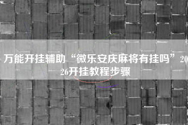 万能开挂辅助“微乐安庆麻将有挂吗”2026开挂教程步骤