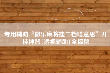 专用辅助“微乐麻将挂二档啥意思	”开挂神器{透视辅助}全揭秘