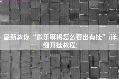 最新教你“微乐麻将怎么看出有挂	”(详细开挂教程)