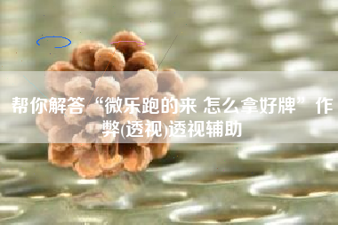 帮你解答“微乐跑的来 怎么拿好牌”作弊(透视)透视辅助