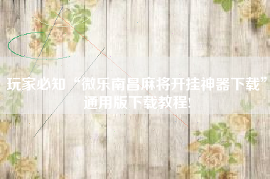 玩家必知“微乐南昌麻将开挂神器下载”通用版下载教程!