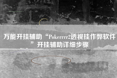 万能开挂辅助“Pokerrrr2透视挂作弊软件”开挂辅助详细步骤