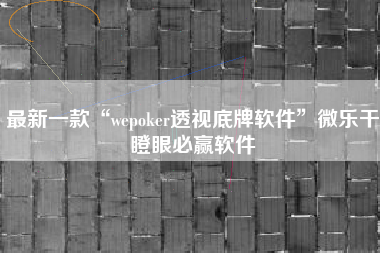 最新一款“wepoker透视底牌软件”微乐干瞪眼必赢软件