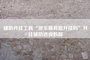 辅助开挂工具“微乐麻将能开挂吗”开挂辅助透视教程