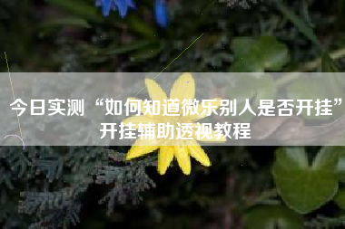 今日实测“如何知道微乐别人是否开挂”开挂辅助透视教程