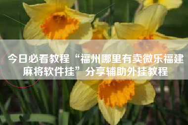 今日必看教程“福州哪里有卖微乐福建麻将软件挂	”分享辅助外挂教程