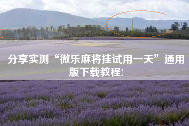 分享实测“微乐麻将挂试用一天”通用版下载教程!