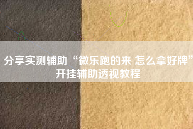 分享实测辅助“微乐跑的来 怎么拿好牌”开挂辅助透视教程