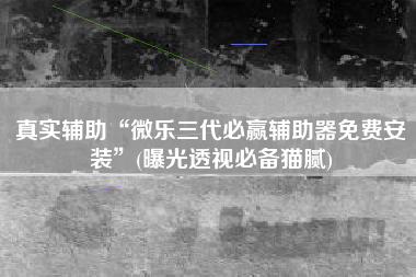 真实辅助“微乐三代必赢辅助器免费安装”(曝光透视必备猫腻)